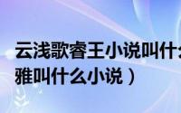 云浅歌睿王小说叫什么名字（云浅歌睿王云知雅叫什么小说）