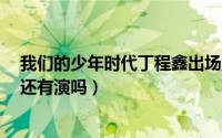 我们的少年时代丁程鑫出场集数（我们的少年时代2丁程鑫还有演吗）