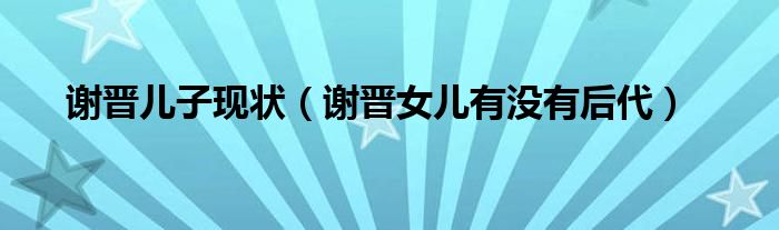 谢晋儿子现状（谢晋女儿有没有后代）