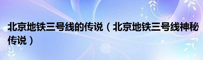 北京地铁三号线的传说（北京地铁三号线神秘传说）