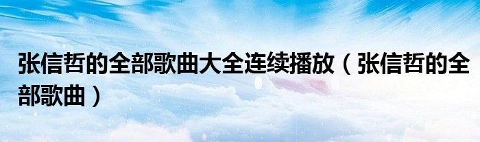 张信哲的全部歌曲大全连续播放（张信哲的全部歌曲）