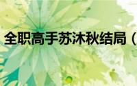 全职高手苏沐秋结局（全职高手苏沐秋不死）