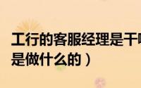 工行的客服经理是干嘛的（工商银行客服经理是做什么的）