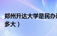 郑州升达大学是民办还是公办（郑州升达大学多大）