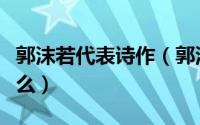 郭沫若代表诗作（郭沫若最具代表的诗文是什么）
