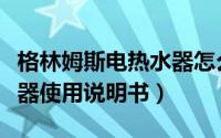 格林姆斯电热水器怎么使用（格林姆斯电热水器使用说明书）