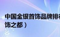 中国金银首饰品牌排行榜前十名（中国金银首饰之都）
