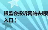 银监会投诉网站去哪里投诉（银监会网站投诉入口）
