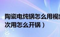 陶瓷电炖锅怎么用视频教程（陶瓷电炖锅第一次用怎么开锅）