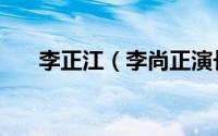 李正江（李尚正演长江七号时多少岁）
