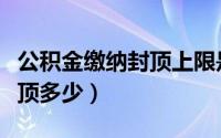 公积金缴纳封顶上限是多少钱（公积金个人封顶多少）
