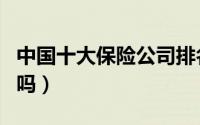 中国十大保险公司排名（阳光财险是正规公司吗）