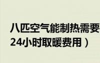 八匹空气能制热需要几千瓦（8匹空气能地暖24小时取暖费用）