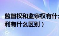 监督权和监察权有什么区别（监督权和监督权利有什么区别）