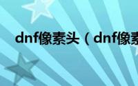 dnf像素头（dnf像素需要多少雷电精华）