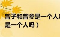 曾子和曾参是一个人吗还是两个（曾子和曾参是一个人吗）