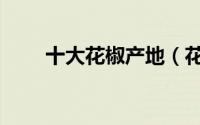 十大花椒产地（花椒产地产量排名）