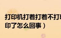 打印机打着打着不打印了（打印机打着就不打印了怎么回事）
