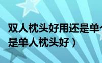 双人枕头好用还是单个的好用（双人枕头好还是单人枕头好）