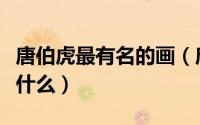 唐伯虎最有名的画（唐伯虎最有名的中国画是什么）