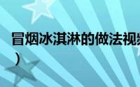 冒烟冰淇淋的做法视频（冒烟冰淇淋制作方法）
