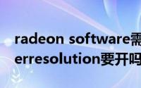 radeon software需要打开吗（radeonsuperresolution要开吗）