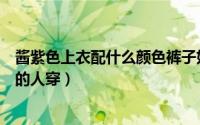 酱紫色上衣配什么颜色裤子好看（酱紫色衣服适合什么肤色的人穿）