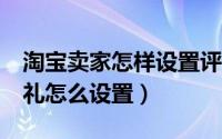 淘宝卖家怎样设置评价有礼（淘宝c店好评有礼怎么设置）