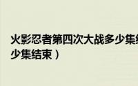 火影忍者第四次大战多少集结束的（火影忍者第四次大战多少集结束）