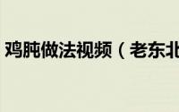 鸡肫做法视频（老东北美食鸡胗的家常做法）