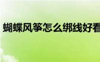 蝴蝶风筝怎么绑线好看（蝴蝶风筝怎么绑线）
