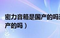 密力音箱是国产的吗还是进口（密力音箱是国产的吗）