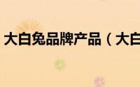 大白兔品牌产品（大白兔是哪个国家的品牌）
