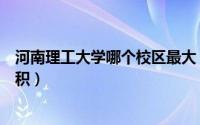 河南理工大学哪个校区最大（河南理工大学各校区的占地面积）