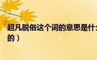 超凡脱俗这个词的意思是什么（超凡脱俗是什么意思三年级的）