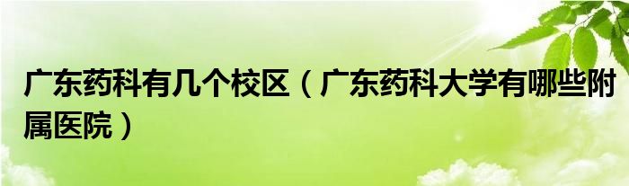 广东药科有几个校区（广东药科大学有哪些附属医院）