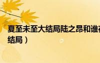 夏至未至大结局陆之昂和谁在一起了（夏至未至小说陆之昂结局）