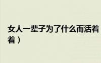 女人一辈子为了什么而活着（女人一生到底是为了什么而活着）