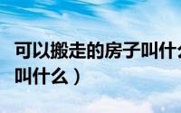 可以搬走的房子叫什么名字（可以搬走的房子叫什么）