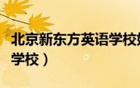北京新东方英语学校好不好（北京新东方英语学校）