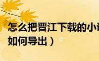 怎么把晋江下载的小说导出（下载小说到手机如何导出）