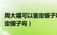 周大福可以鉴定银子吗多少钱（周大福可以鉴定银子吗）