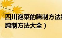 四川泡菜的腌制方法视频（第一坛四川泡菜的腌制方法大全）