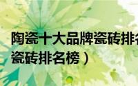 陶瓷十大品牌瓷砖排名榜图片（陶瓷十大品牌瓷砖排名榜）