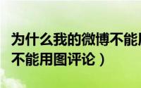 为什么我的微博不能用图片评论（为什么微博不能用图评论）