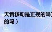 天音移动是正规的吗安全吗（天音移动是正规的吗）