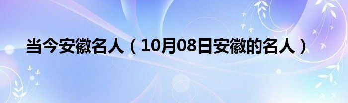 当今安徽名人（10月08日安徽的名人）