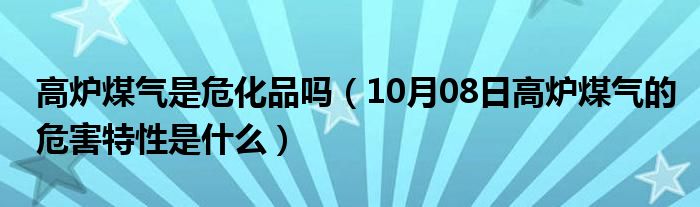 高炉煤气是危化品吗（10月08日高炉煤气的危害特性是什么）