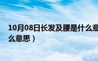 10月08日长发及腰是什么意思啊（10月08日长发及腰是什么意思）