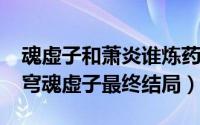 魂虚子和萧炎谁炼药术强（10月08日斗破苍穹魂虚子最终结局）
